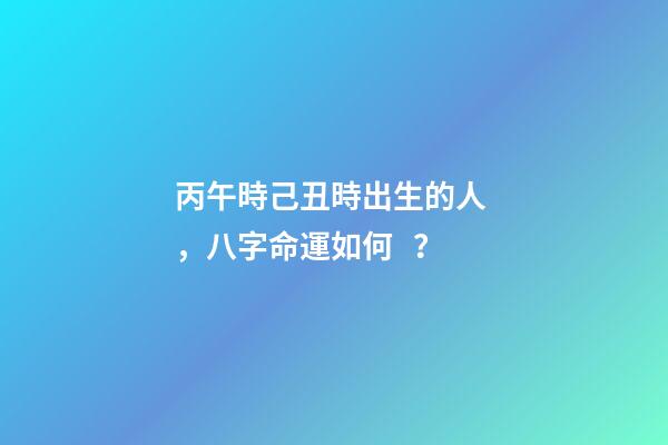 丙午時己丑時出生的人，八字命運如何？